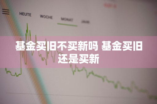 基金买旧不买新吗 基金买旧还是买新