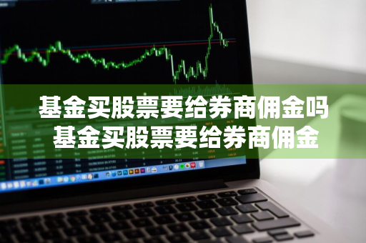 基金买股票要给券商佣金吗 基金买股票要给券商佣金吗知乎