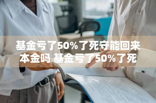 基金亏了50%了死守能回来本金吗 基金亏了50%了死守能回来本金吗知乎