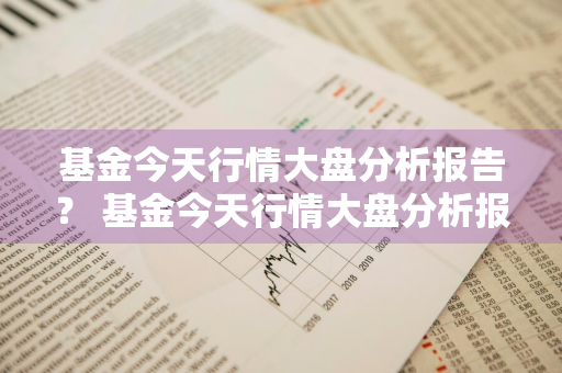 基金今天行情大盘分析报告？ 基金今天行情大盘分析报告最新