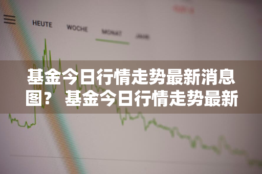 基金今日行情走势最新消息图？ 基金今日行情走势最新消息图片