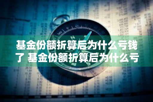 基金份额折算后为什么亏钱了 基金份额折算后为什么亏钱了呢