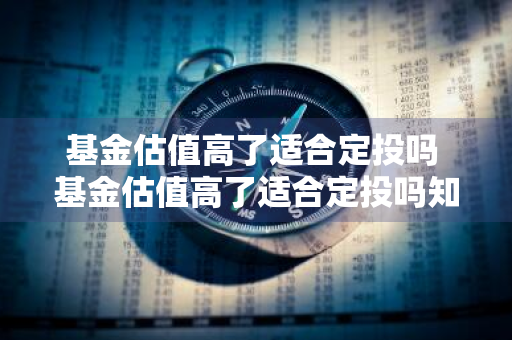 基金估值高了适合定投吗 基金估值高了适合定投吗知乎