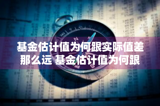 基金估计值为何跟实际值差那么远 基金估计值为何跟实际值差那么远呢