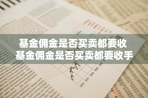 基金佣金是否买卖都要收 基金佣金是否买卖都要收手续费