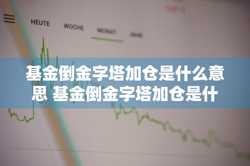 基金倒金字塔加仓是什么意思 基金倒金字塔加仓是什么意思啊