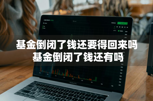 基金倒闭了钱还要得回来吗 基金倒闭了钱还有吗