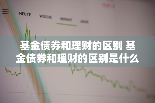 基金债券和理财的区别 基金债券和理财的区别是什么