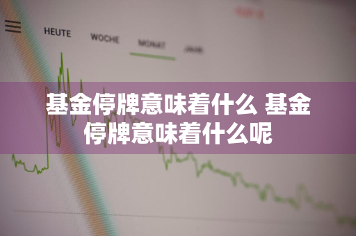 基金停牌意味着什么 基金停牌意味着什么呢