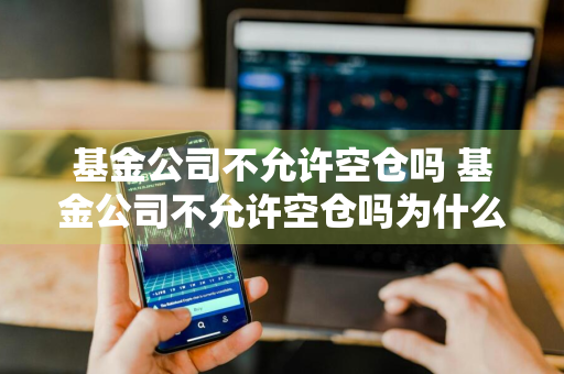 基金公司不允许空仓吗 基金公司不允许空仓吗为什么