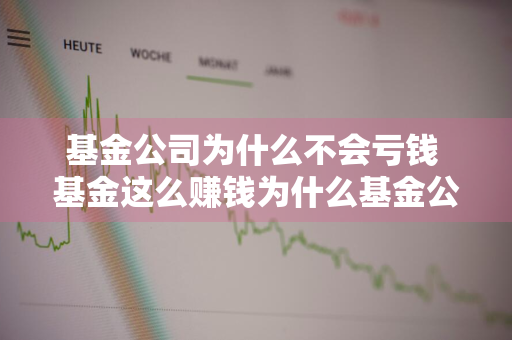 基金公司为什么不会亏钱 基金这么赚钱为什么基金公司自己不投资