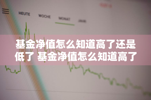 基金净值怎么知道高了还是低了 基金净值怎么知道高了还是低了呢