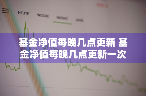 基金净值每晚几点更新 基金净值每晚几点更新一次