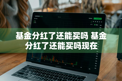 基金分红了还能买吗 基金分红了还能买吗现在