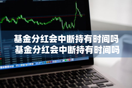 基金分红会中断持有时间吗 基金分红会中断持有时间吗为什么