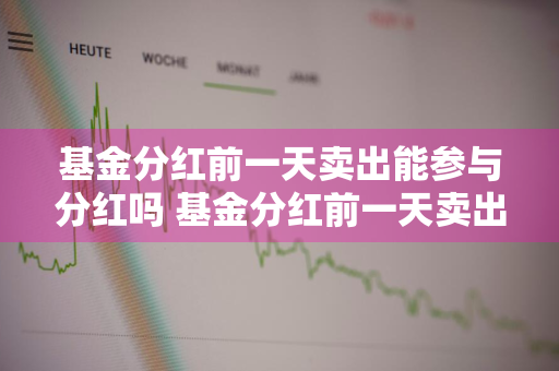 基金分红前一天卖出能参与分红吗 基金分红前一天卖出能参与分红吗