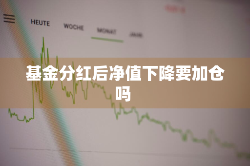 基金分红后净值下降要加仓吗 