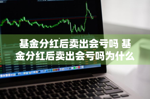 基金分红后卖出会亏吗 基金分红后卖出会亏吗为什么