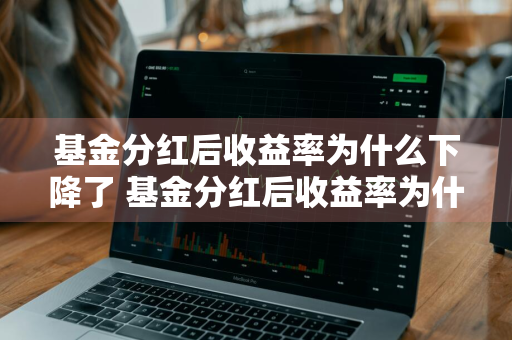 基金分红后收益率为什么下降了 基金分红后收益率为什么下降了呢