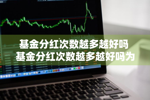 基金分红次数越多越好吗 基金分红次数越多越好吗为什么