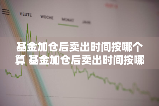 基金加仓后卖出时间按哪个算 基金加仓后卖出时间按哪个算的