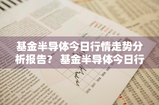 基金半导体今日行情走势分析报告？ 基金半导体今日行情走势分析报告最新