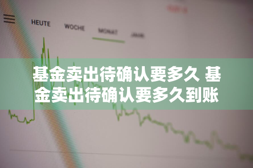 基金卖出待确认要多久 基金卖出待确认要多久到账