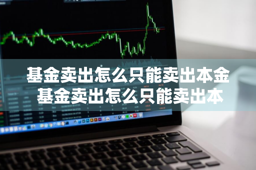 基金卖出怎么只能卖出本金 基金卖出怎么只能卖出本金呢