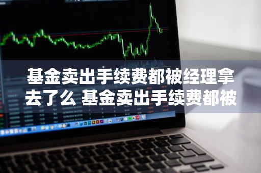 基金卖出手续费都被经理拿去了么 基金卖出手续费都被经理拿去了么