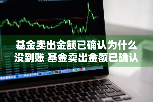 基金卖出金额已确认为什么没到账 基金卖出金额已确认为什么没到账呢