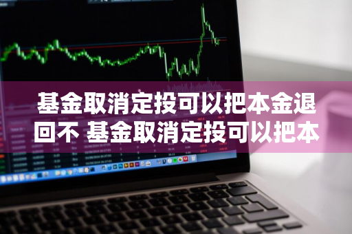 基金取消定投可以把本金退回不 基金取消定投可以把本金退回不