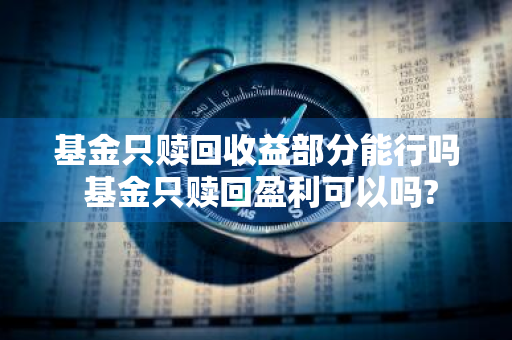 基金只赎回收益部分能行吗 基金只赎回盈利可以吗?