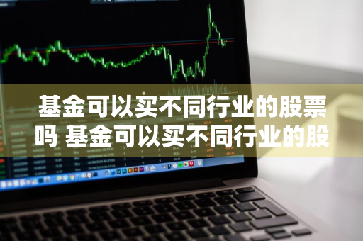 基金可以买不同行业的股票吗 基金可以买不同行业的股票吗知乎