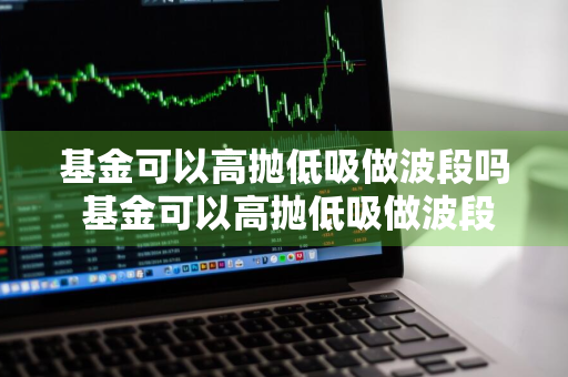 基金可以高抛低吸做波段吗 基金可以高抛低吸做波段吗为什么