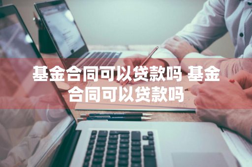 基金合同可以贷款吗 基金合同可以贷款吗