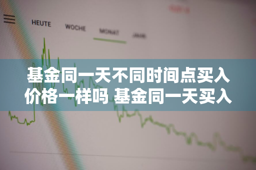 基金同一天不同时间点买入价格一样吗 基金同一天买入几点都一样吗