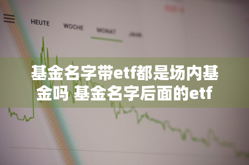 基金名字带etf都是场内基金吗 基金名字后面的etf