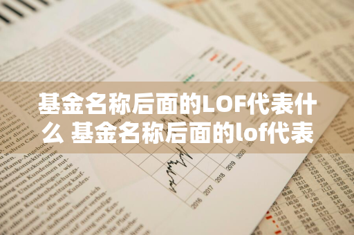 基金名称后面的LOF代表什么 基金名称后面的lof代表什么意思