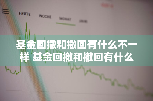 基金回撤和撤回有什么不一样 基金回撤和撤回有什么不一样吗