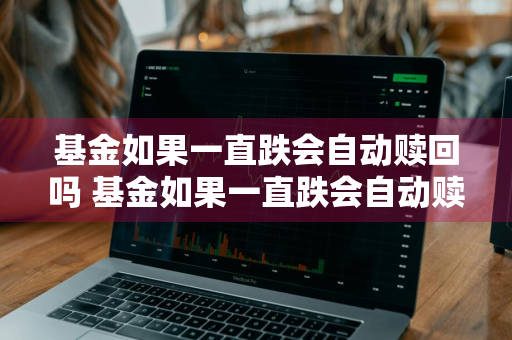 基金如果一直跌会自动赎回吗 基金如果一直跌会自动赎回吗知乎