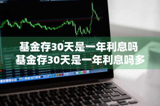 基金存30天是一年利息吗 基金存30天是一年利息吗多少