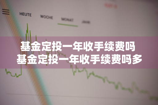 基金定投一年收手续费吗 基金定投一年收手续费吗多少