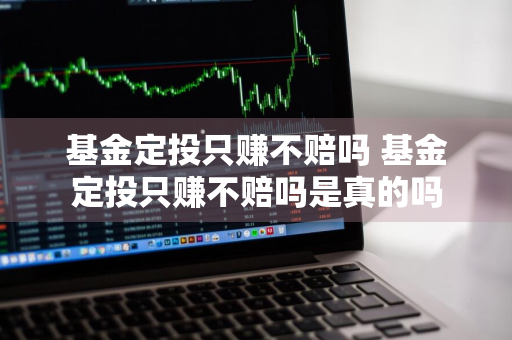 基金定投只赚不赔吗 基金定投只赚不赔吗是真的吗