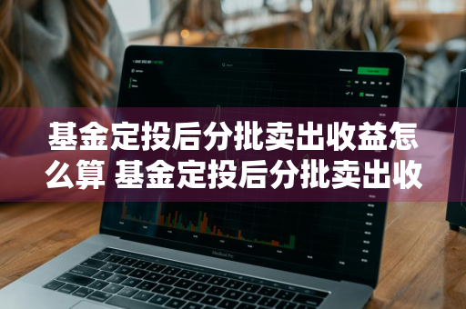 基金定投后分批卖出收益怎么算 基金定投后分批卖出收益怎么算的