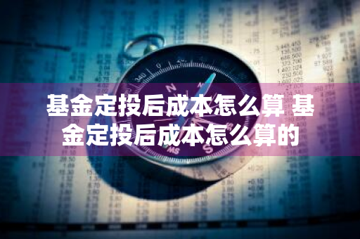 基金定投后成本怎么算 基金定投后成本怎么算的