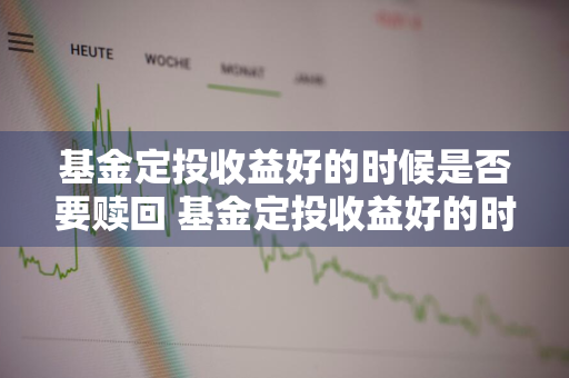 基金定投收益好的时候是否要赎回 基金定投收益好的时候是否要赎回呢