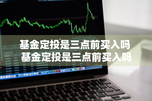 基金定投是三点前买入吗 基金定投是三点前买入吗