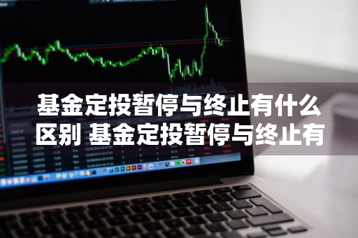 基金定投暂停与终止有什么区别 基金定投暂停与终止有什么区别呢