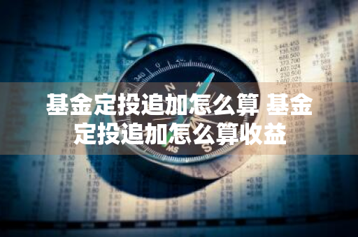 基金定投追加怎么算 基金定投追加怎么算收益