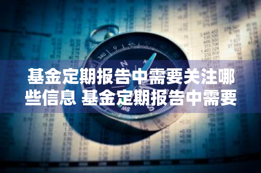 基金定期报告中需要关注哪些信息 基金定期报告中需要关注哪些信息呢